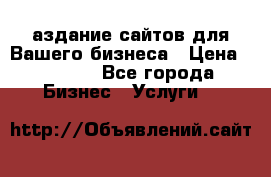 Cаздание сайтов для Вашего бизнеса › Цена ­ 5 000 - Все города Бизнес » Услуги   